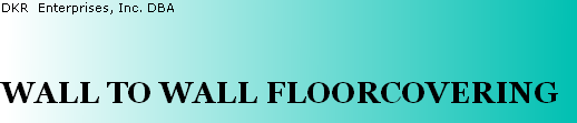 DKR Enterprises, Inc. DBA
WALL TO WALL FLOORCOVERING
DKR Enterprises, Inc. Dba
WALL TO WALL FLOORCOVERING